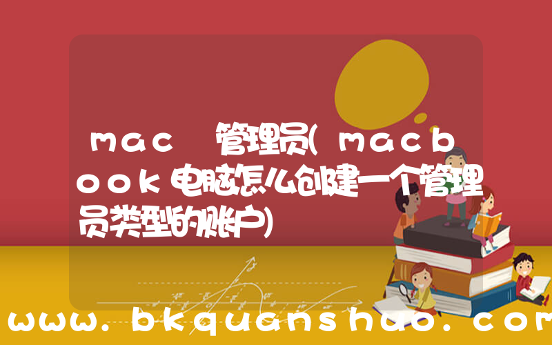 mac 管理员(macbook电脑怎么创建一个管理员类型的账户)